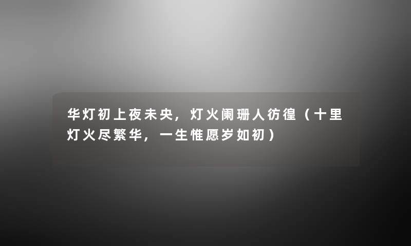 华灯初上夜未央,灯火阑珊人彷徨(十里灯火尽繁华,一生惟愿岁如初) 华灯初上夜未央,灯火阑珊人彷徨(十里灯火尽繁华,一生惟愿岁如初)