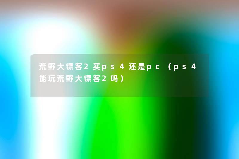 荒野大镖客2买ps4还是pc(ps4能玩荒野大镖客2吗) 荒野大镖客2买ps4还是pc(ps4能玩荒野大镖客2吗)