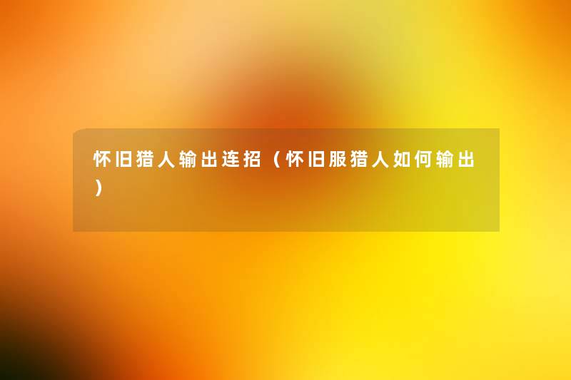 怀旧猎人输出连招(怀旧服猎人如何输出) 怀旧猎人输出连招(怀旧服猎人如何输出)