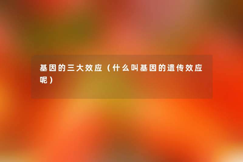 基因的三大效应(什么叫基因的遗传效应呢) 基因的三大效应(什么叫基因的遗传效应呢)