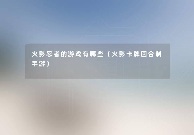 火影忍者的游戏有哪些(火影卡牌回合制手游) 火影忍者的游戏有哪些(火影卡牌回合制手游)