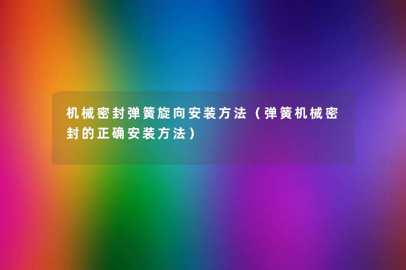 机械密封弹簧旋向安装方法(弹簧机械密封的正确安装方法) 机械密封弹簧旋向安装方法(弹簧机械密封的正确安装方法)