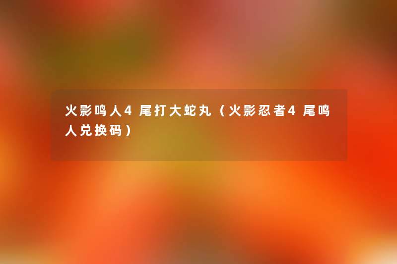 火影鸣人4尾打大蛇丸(火影忍者4尾鸣人兑换码) 火影鸣人4尾打大蛇丸(火影忍者4尾鸣人兑换码)