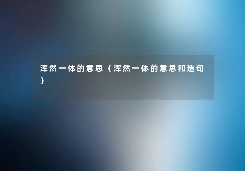 浑然一体的意思（浑然一体的意思和造句）