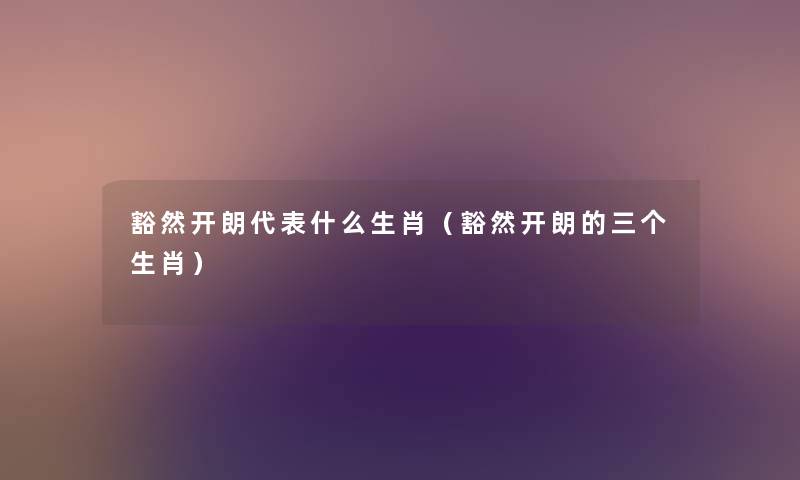 豁然开朗代表什么生肖(豁然开朗的三个生肖) 豁然开朗代表什么生肖(豁然开朗的三个生肖)