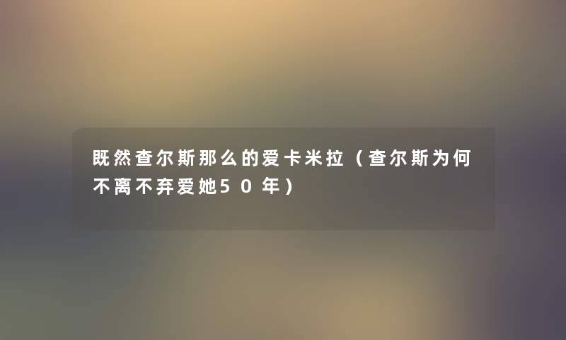 既然查尔斯那么的爱卡米拉(查尔斯为何不离不弃爱她50年) 既然查尔斯那么的爱卡米拉(查尔斯为何不离不弃爱她50年)