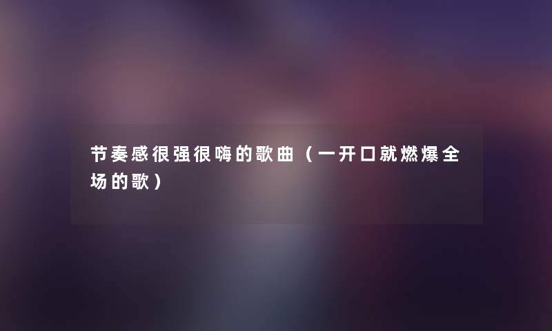 节奏感很强很嗨的歌曲(一开口就燃爆全场的歌) 节奏感很强很嗨的歌曲(一开口就燃爆全场的歌)