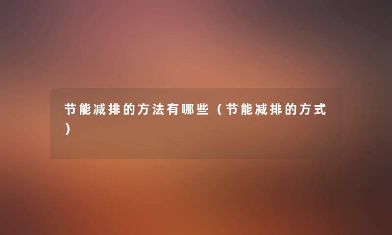 节能减排的方法有哪些(节能减排的方式) 节能减排的方法有哪些(节能减排的方式)