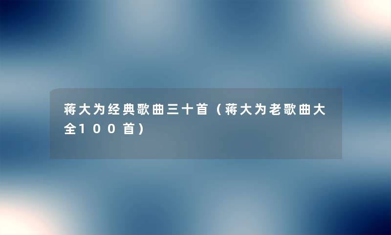 蒋大为经典歌曲三十首(蒋大为老歌曲大全几首) 蒋大为经典歌曲三十首(蒋大为老歌曲大全几首)
