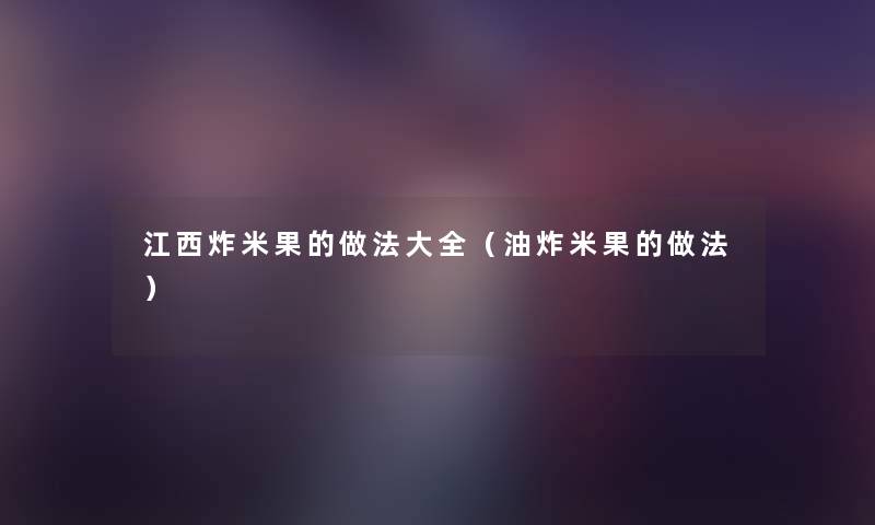 江西炸米果的做法大全（油炸米果的做法）