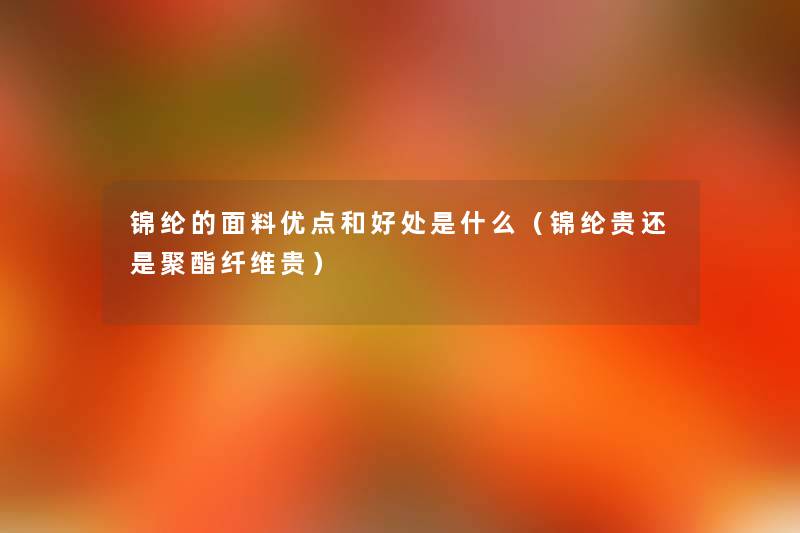 锦纶的面料优点和好处是什么(锦纶贵还是聚酯纤维贵) 锦纶的面料优点和好处是什么(锦纶贵还是聚酯纤维贵)