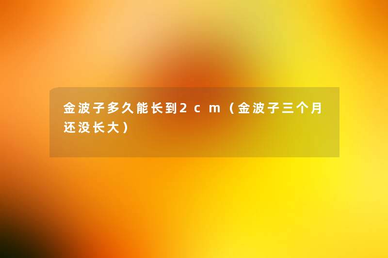 金波子多久能长到2cm(金波子三个月还没长大) 金波子多久能长到2cm(金波子三个月还没长大)