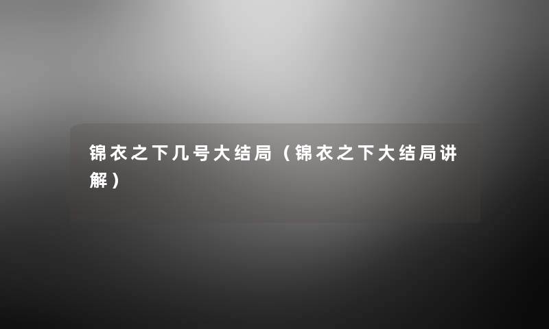 锦衣之下几号大结局(锦衣之下大结局讲解) 锦衣之下几号大结局(锦衣之下大结局讲解)