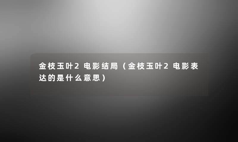 金枝玉叶2电影结局(金枝玉叶2电影表达的是什么意思) 金枝玉叶2电影结局(金枝玉叶2电影表达的是什么意思)