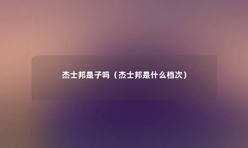 杰士邦是子吗(杰士邦是什么档次) 杰士邦是子吗(杰士邦是什么档次)
