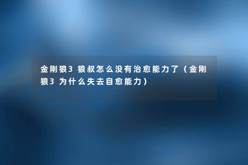 金刚狼3狼叔怎么没有治愈能力了(金刚狼3为什么失去自愈能力) 金刚狼3狼叔怎么没有治愈能力了(金刚狼3为什么失去自愈能力)