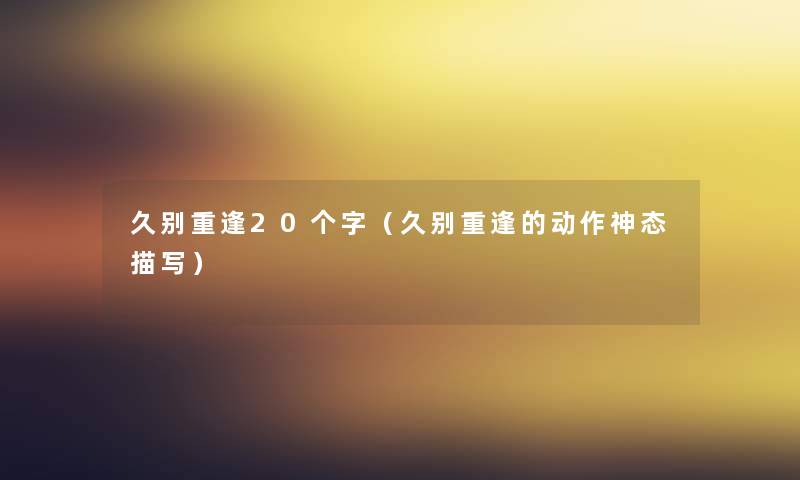 久别重逢20个字(久别重逢的动作神态描写) 久别重逢20个字(久别重逢的动作神态描写)