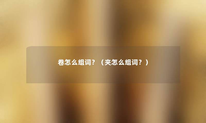 卷怎么组词?(夹怎么组词?) 卷怎么组词?(夹怎么组词?)