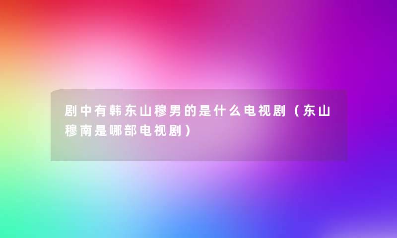 剧中有韩东山穆男的是什么电视剧(东山穆南是哪部电视剧) 剧中有韩东山穆男的是什么电视剧(东山穆南是哪部电视剧)