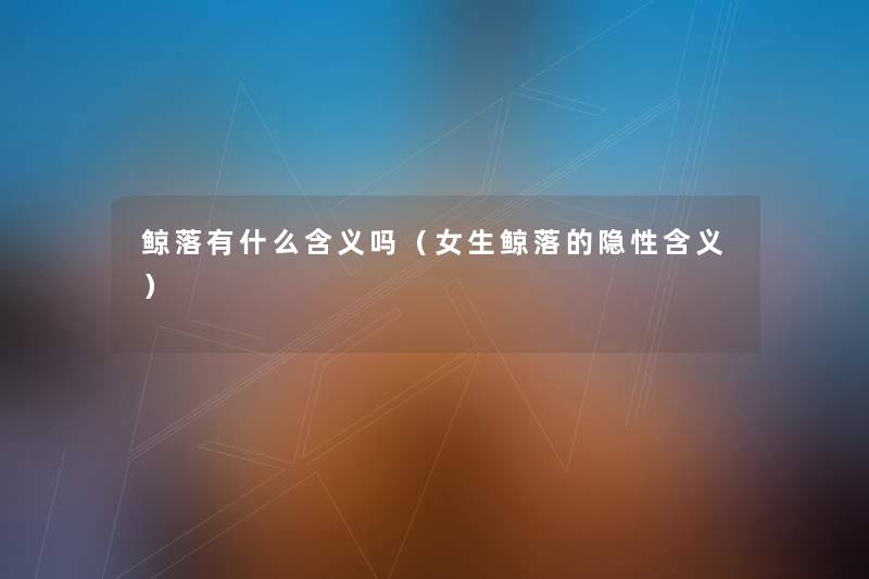 鲸落有什么含义吗(女生鲸落的隐性含义) 鲸落有什么含义吗(女生鲸落的隐性含义)