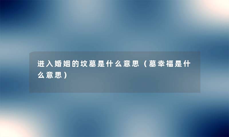 进入婚姻的坟墓是什么意思(墓幸福是什么意思) 进入婚姻的坟墓是什么意思(墓幸福是什么意思)
