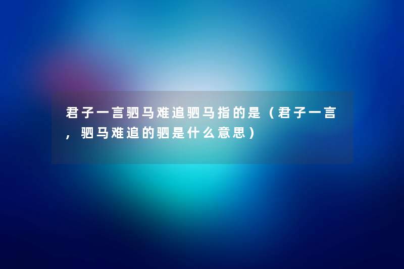 君子一言驷马难追驷马指的是(君子一言,驷马难追的驷是什么意思) 君子一言驷马难追驷马指的是(君子一言,驷马难追的驷是什么意思)