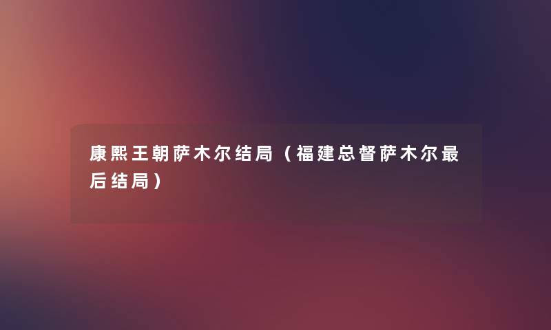 康熙王朝萨木尔结局（福建总督萨木尔这里要说结局）
