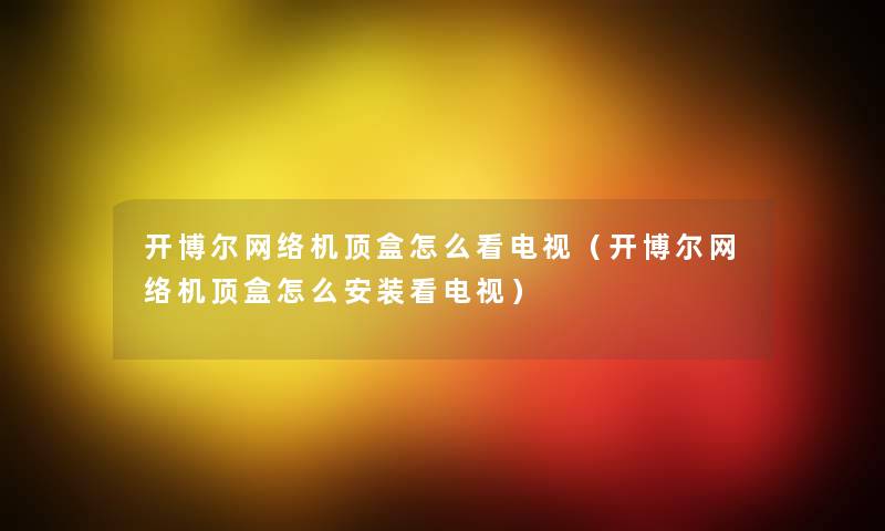 开博尔网络机顶盒怎么看电视(开博尔网络机顶盒怎么安装看电视) 开博尔网络机顶盒怎么看电视(开博尔网络机顶盒怎么安装看电视)
