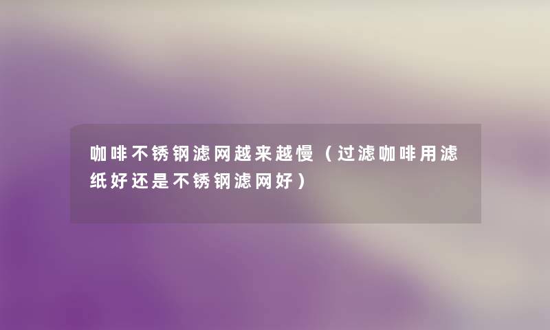 咖啡不锈钢滤网越来越慢(过滤咖啡用滤纸好还是不锈钢滤网好) 咖啡不锈钢滤网越来越慢(过滤咖啡用滤纸好还是不锈钢滤网好)