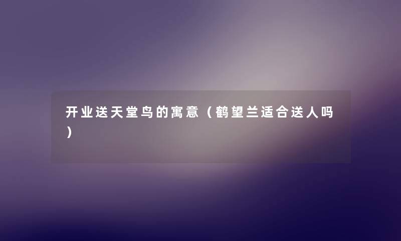 开业送天堂鸟的寓意(鹤望兰适合送人吗) 开业送天堂鸟的寓意(鹤望兰适合送人吗)