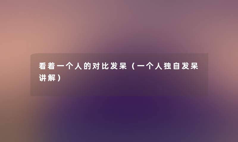 看着一个人的对比发呆(一个人独自发呆讲解) 看着一个人的对比发呆(一个人独自发呆讲解)