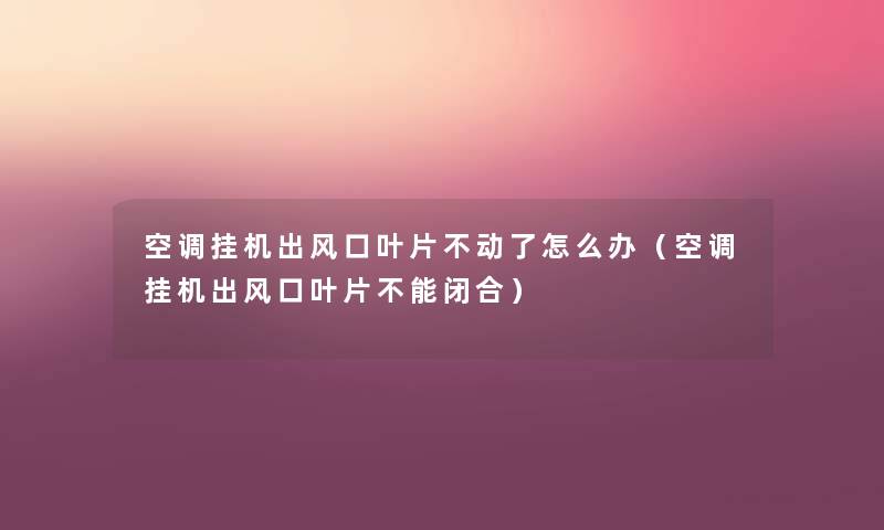 空调挂机出风口叶片不动了怎么办(空调挂机出风口叶片不能闭合) 空调挂机出风口叶片不动了怎么办(空调挂机出风口叶片不能闭合)