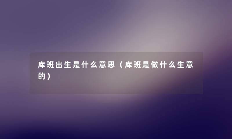 库班出生是什么意思(库班是做什么生意的) 库班出生是什么意思(库班是做什么生意的)