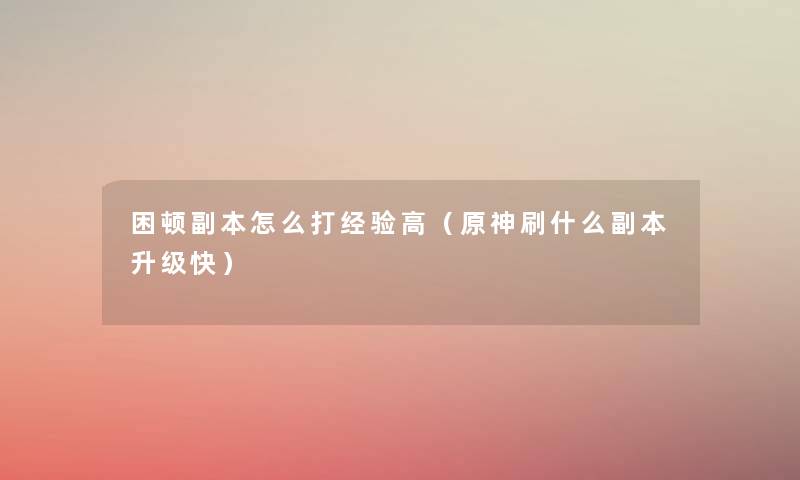 困顿副本怎么打经验高(原神刷什么副本升级快) 困顿副本怎么打经验高(原神刷什么副本升级快)