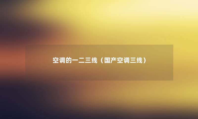 空调的一二三线（国产空调三线）