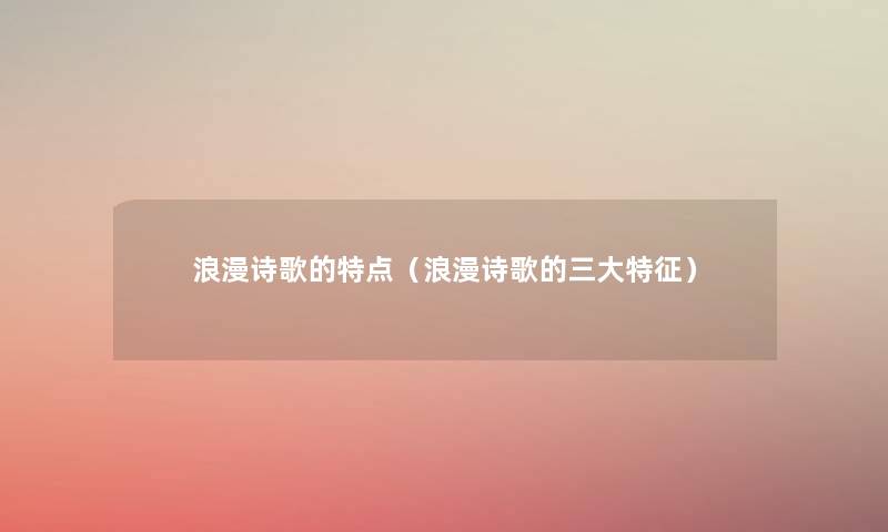 浪漫诗歌的特点(浪漫诗歌的三大特征) 浪漫诗歌的特点(浪漫诗歌的三大特征)