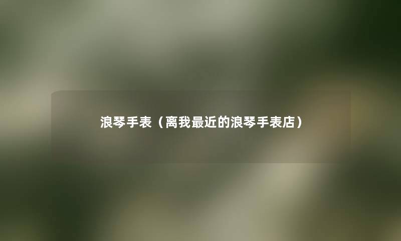 浪琴手表(离我近的浪琴手表店) 浪琴手表(离我近的浪琴手表店)