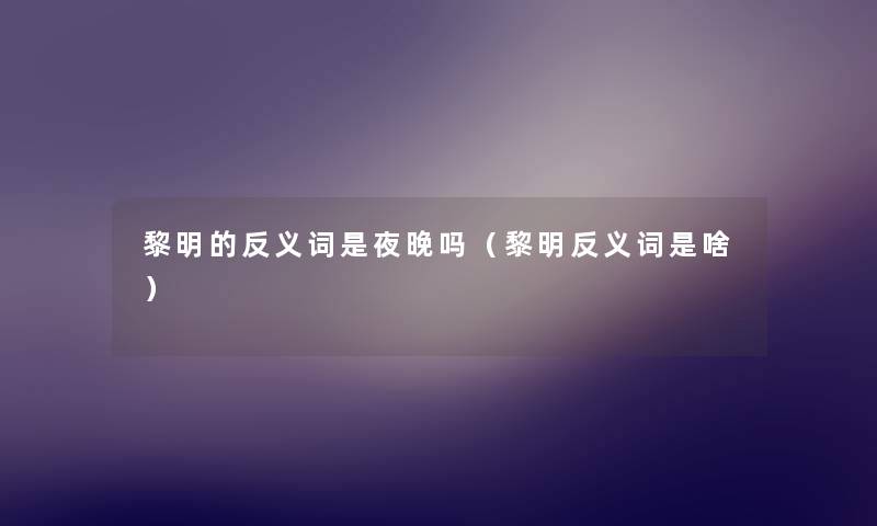 黎明的反义词是夜晚吗(黎明反义词是啥) 黎明的反义词是夜晚吗(黎明反义词是啥)