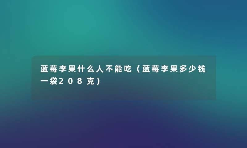 蓝莓李果什么人不能吃(蓝莓李果多少钱一袋208克) 蓝莓李果什么人不能吃(蓝莓李果多少钱一袋208克)