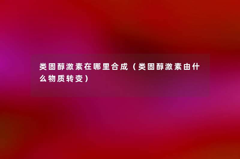 类固醇激素在哪里合成(类固醇激素由什么物质转变) 类固醇激素在哪里合成(类固醇激素由什么物质转变)