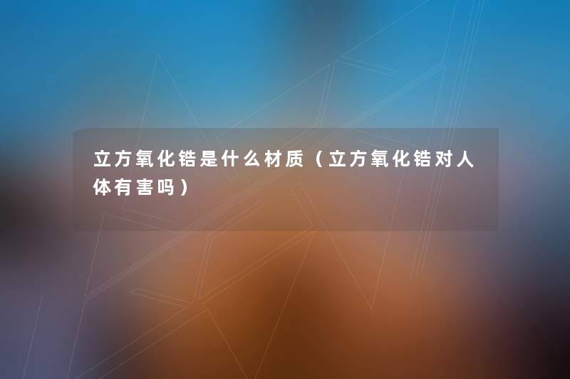 立方氧化锆是什么材质(立方氧化锆对人体有害吗) 立方氧化锆是什么材质(立方氧化锆对人体有害吗)