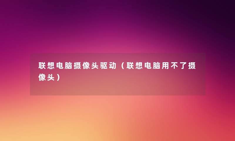 联想电脑摄像头驱动(联想电脑用不了摄像头) 联想电脑摄像头驱动(联想电脑用不了摄像头)