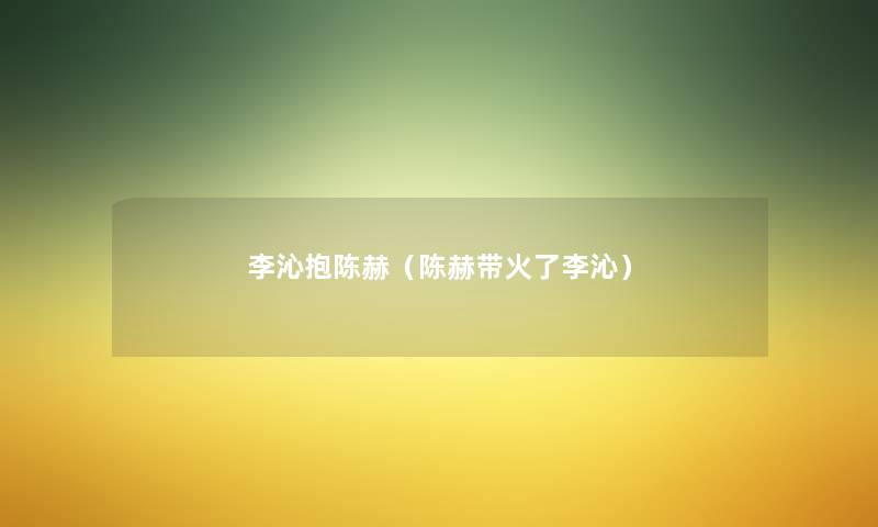 李沁抱陈赫(陈赫带火了李沁) 李沁抱陈赫(陈赫带火了李沁)