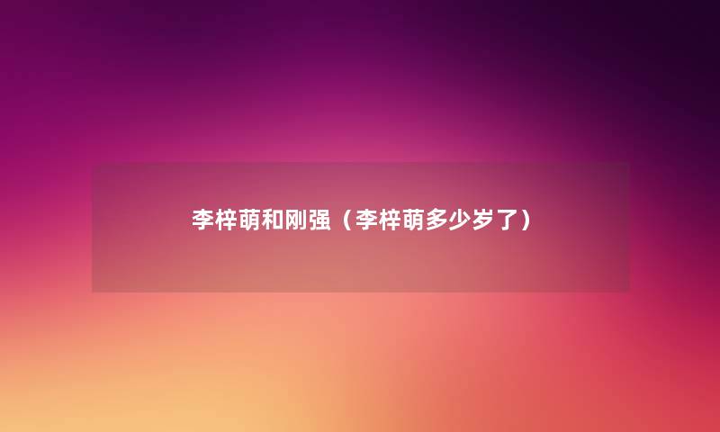 李梓萌和刚强(李梓萌多少岁了) 李梓萌和刚强(李梓萌多少岁了)