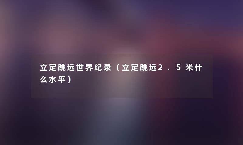 立定跳远世界纪录(立定跳远2.5米什么水平) 立定跳远世界纪录(立定跳远2.5米什么水平)