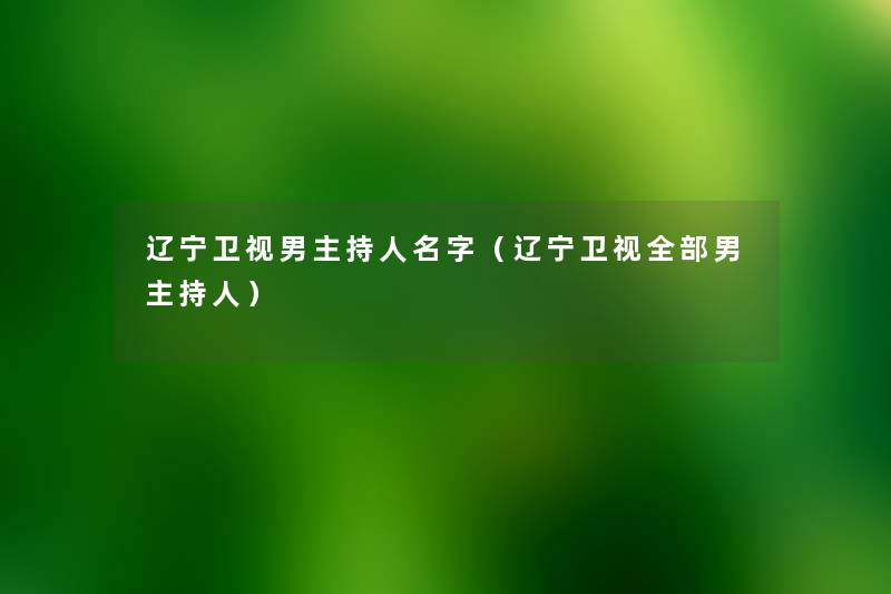 辽宁卫视男主持人名字(辽宁卫视整理的男主持人) 辽宁卫视男主持人名字(辽宁卫视整理的男主持人)