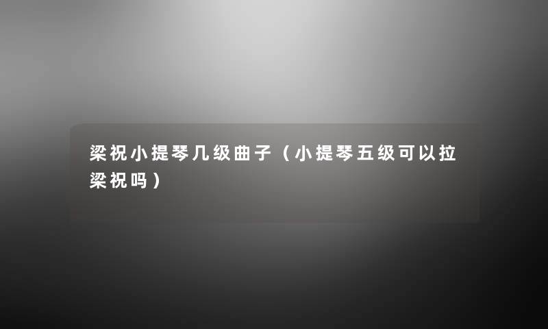 梁祝小提琴几级曲子(小提琴五级可以拉梁祝吗) 梁祝小提琴几级曲子(小提琴五级可以拉梁祝吗)
