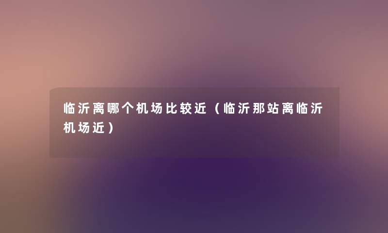 临沂离哪个机场比较近(临沂那站离临沂机场近) 临沂离哪个机场比较近(临沂那站离临沂机场近)