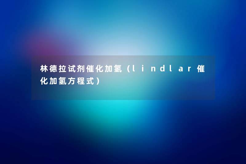 林德拉试剂催化加氢(lindlar催化加氢方程式) 林德拉试剂催化加氢(lindlar催化加氢方程式)