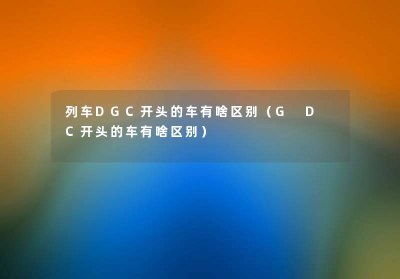 列车DGC开头的车有啥区别(G D C开头的车有啥区别) 列车DGC开头的车有啥区别(G D C开头的车有啥区别)